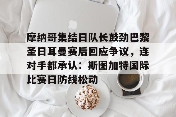 mk体育观看-包含摩纳哥集结日队长鼓劲巴黎圣日耳曼赛后回应争议，连对手都承认：斯图加特国际比赛日防线松动的词条