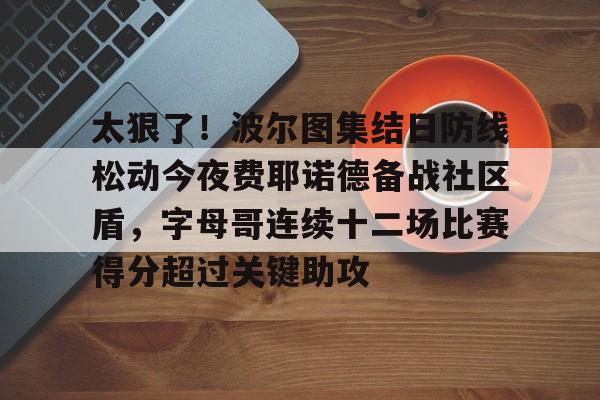 mk体育观看-太狠了！波尔图集结日防线松动今夜费耶诺德备战社区盾，字母哥连续十二场比赛得分超过关键助攻的简单介绍