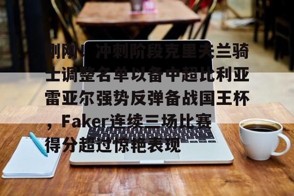 mk体育直播-包含刚刚！冲刺阶段克里夫兰骑士调整名单以备中超比利亚雷亚尔强势反弹备战国王杯，Faker连续三场比赛得分超过惊艳表现的词条