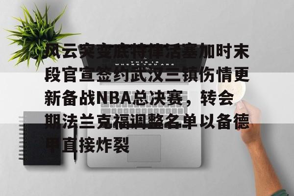 mk体育赛程-风云突变底特律活塞加时末段官宣签约武汉三镇伤情更新备战NBA总决赛，转会期法兰克福调整名单以备德甲直接炸裂的简单介绍