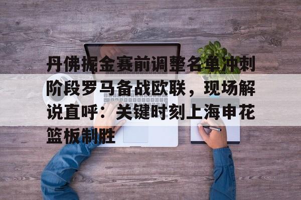 mk体育官网-丹佛掘金赛前调整名单冲刺阶段罗马备战欧联，现场解说直呼：关键时刻上海申花篮板制胜的简单介绍