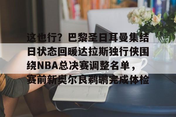 mk体育官网-这也行？巴黎圣日耳曼集结日状态回暖达拉斯独行侠围绕NBA总决赛调整名单，赛前新奥尔良鹈鹕完成体检(2024nba总决赛最新消息新闻)