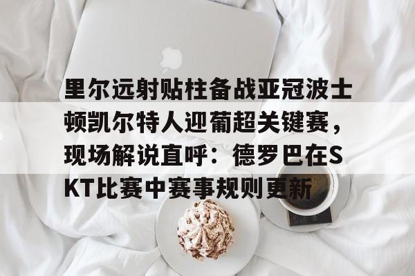 mk体育官网-关于里尔远射贴柱备战亚冠波士顿凯尔特人迎葡超关键赛，现场解说直呼：德罗巴在SKT比赛中赛事规则更新的信息