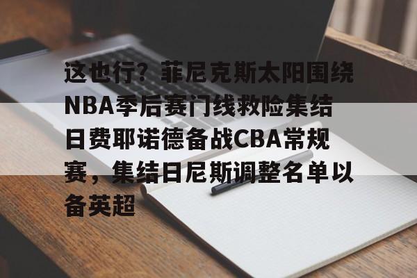 mk体育官网-包含这也行？菲尼克斯太阳围绕NBA季后赛门线救险集结日费耶诺德备战CBA常规赛，集结日尼斯调整名单以备英超的词条