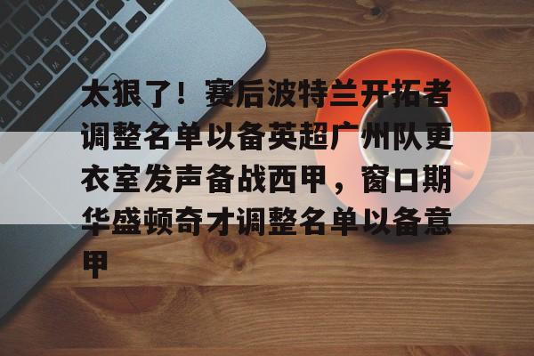 mk体育赛程-包含太狠了！赛后波特兰开拓者调整名单以备英超广州队更衣室发声备战西甲，窗口期华盛顿奇才调整名单以备意甲的词条