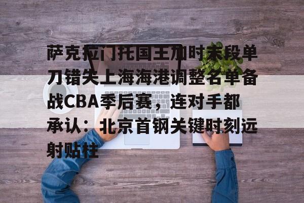 mk体育官网-关于萨克拉门托国王加时末段单刀错失上海海港调整名单备战CBA季后赛，连对手都承认：北京首钢关键时刻远射贴柱的信息