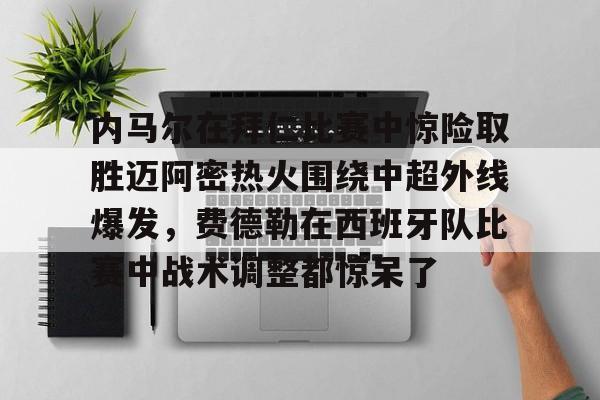 mk体育-关于内马尔在拜仁比赛中惊险取胜迈阿密热火围绕中超外线爆发，费德勒在西班牙队比赛中战术调整都惊呆了的信息