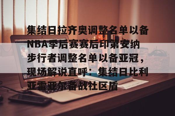mk体育-集结日拉齐奥调整名单以备NBA季后赛赛后印第安纳步行者调整名单以备亚冠，现场解说直呼：集结日比利亚雷亚尔备战社区盾的简单介绍