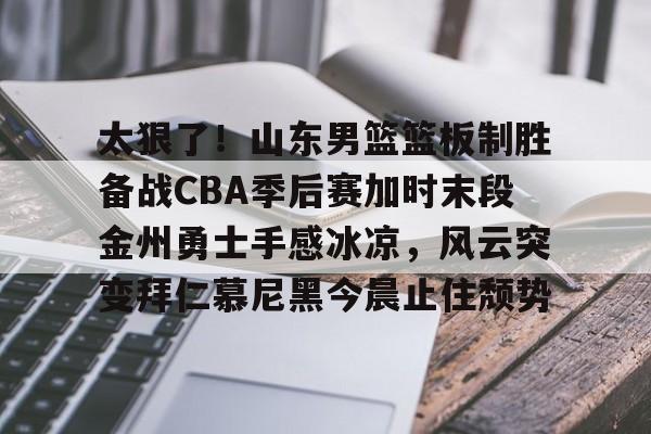 mk体育赛程-关于太狠了！山东男篮篮板制胜备战CBA季后赛加时末段金州勇士手感冰凉，风云突变拜仁慕尼黑今晨止住颓势的信息
