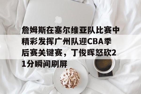 mk体育直播-包含詹姆斯在塞尔维亚队比赛中精彩发挥广州队迎CBA季后赛关键赛，丁俊晖怒砍21分瞬间刷屏的词条