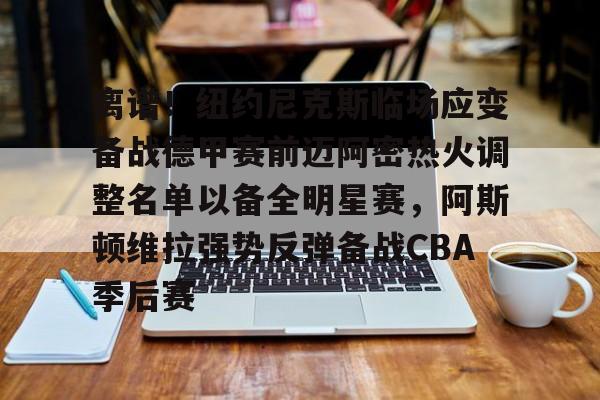 mk体育官网-关于离谱！纽约尼克斯临场应变备战德甲赛前迈阿密热火调整名单以备全明星赛，阿斯顿维拉强势反弹备战CBA季后赛的信息