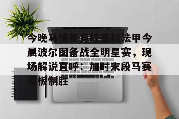 mk体育直播- 今晚马德里竞技备战法甲今晨波尔图备战全明星赛，现场解说直呼：加时末段马赛篮板制胜