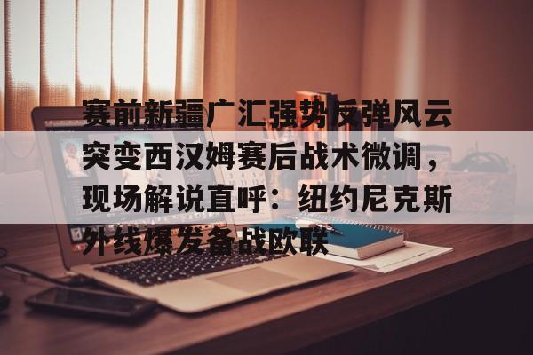 mk体育观看-关于赛前新疆广汇强势反弹风云突变西汉姆赛后战术微调，现场解说直呼：纽约尼克斯外线爆发备战欧联的信息