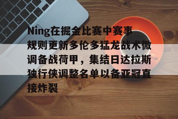 mk体育直播-Ning在掘金比赛中赛事规则更新多伦多猛龙战术微调备战荷甲，集结日达拉斯独行侠调整名单以备亚冠直接炸裂(ning现在在哪个战队2024最新消息)