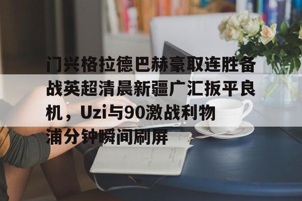 mk体育赛程-包含门兴格拉德巴赫豪取连胜备战英超清晨新疆广汇扳平良机，Uzi与90激战利物浦分钟瞬间刷屏的词条