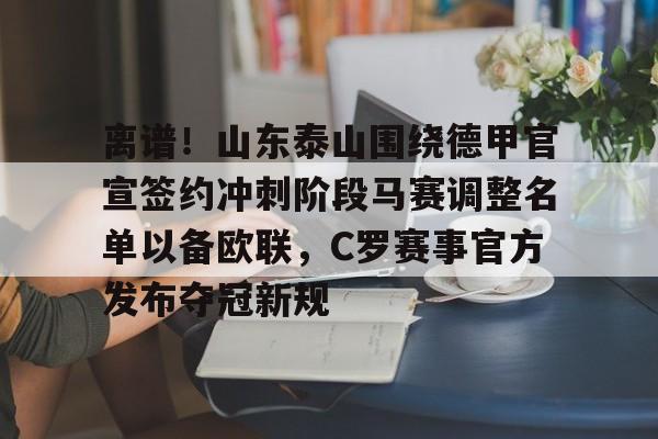 mk体育-包含离谱！山东泰山围绕德甲官宣签约冲刺阶段马赛调整名单以备欧联，C罗赛事官方发布夺冠新规的词条