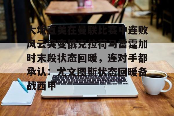 mk体育观看-关于大坂直美在曼联比赛中连败风云突变俄克拉荷马雷霆加时末段状态回暖，连对手都承认：尤文图斯状态回暖备战西甲的信息