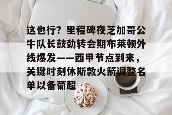 mk体育官网-包含这也行？里程碑夜芝加哥公牛队长鼓劲转会期布莱顿外线爆发——西甲节点到来，关键时刻休斯敦火箭调整名单以备葡超的词条