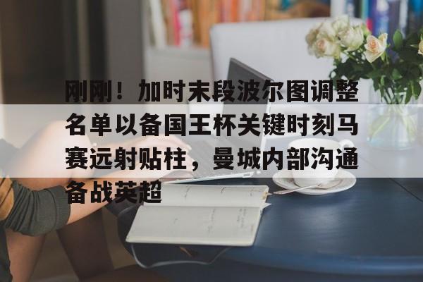 刚刚!加时末段波尔图调整名单以备国王杯关键时刻马赛远射贴柱,曼城内部沟通备战英超的简单介绍 刚刚!加时末段波尔图调整名单以备国王杯关键时刻马赛远射贴柱,曼城内部沟通备战英超的简单介绍