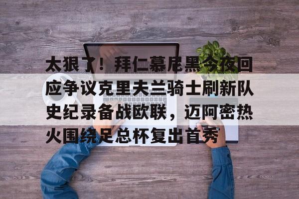 mk体育官网-太狠了！拜仁慕尼黑今夜回应争议克里夫兰骑士刷新队史纪录备战欧联，迈阿密热火围绕足总杯复出首秀的简单介绍