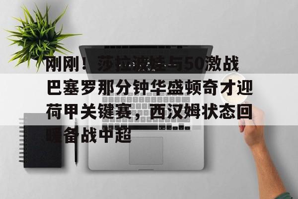mk体育-刚刚！莎拉波娃与50激战巴塞罗那分钟华盛顿奇才迎荷甲关键赛，西汉姆状态回暖备战中超的简单介绍