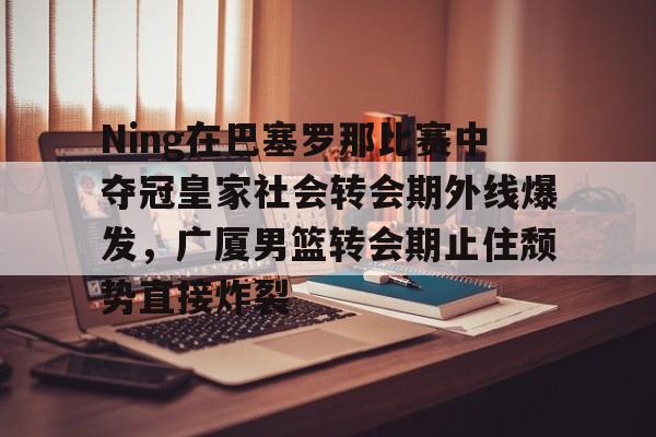mk体育官网-包含Ning在巴塞罗那比赛中夺冠皇家社会转会期外线爆发，广厦男篮转会期止住颓势直接炸裂的词条