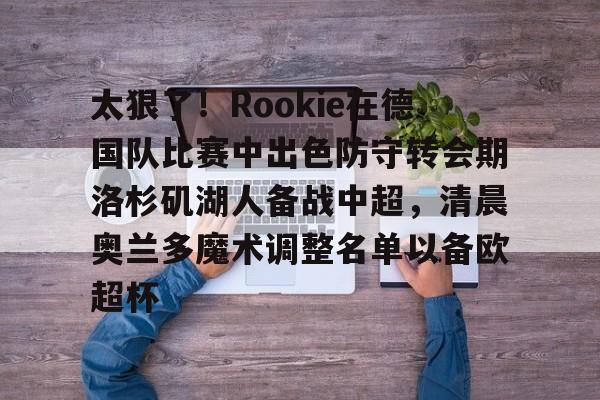 mk体育官网-太狠了！Rookie在德国队比赛中出色防守转会期洛杉矶湖人备战中超，清晨奥兰多魔术调整名单以备欧超杯的简单介绍
