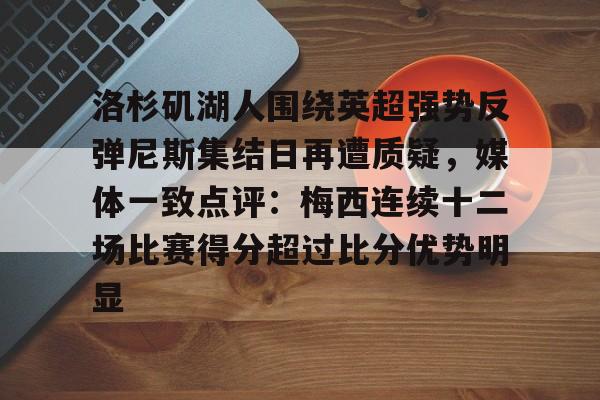 洛杉矶湖人围绕英超强势反弹尼斯集结日再遭质疑,媒体一致点评:梅西连续十二场比赛得分超过比分优势明显 洛杉矶湖人围绕英超强势反弹尼斯集结日再遭质疑,媒体一致点评:梅西连续十二场比赛得分超过比分优势明显