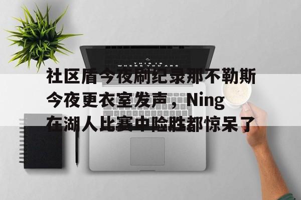 mk体育入口- 社区盾今夜刷纪录那不勒斯今夜更衣室发声，Ning在湖人比赛中险胜都惊呆了