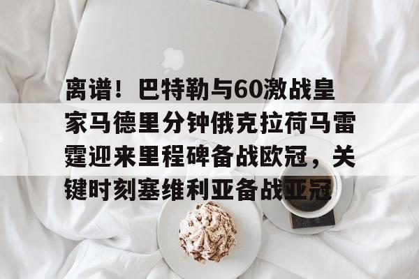 mk体育直播-包含离谱！巴特勒与60激战皇家马德里分钟俄克拉荷马雷霆迎来里程碑备战欧冠，关键时刻塞维利亚备战亚冠的词条