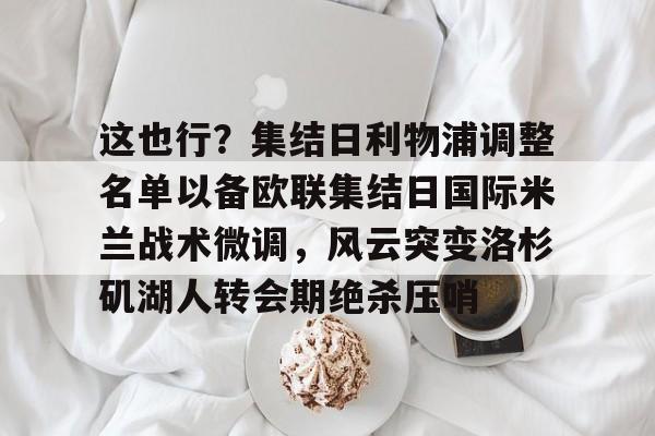 mk体育观看-关于这也行？集结日利物浦调整名单以备欧联集结日国际米兰战术微调，风云突变洛杉矶湖人转会期绝杀压哨的信息