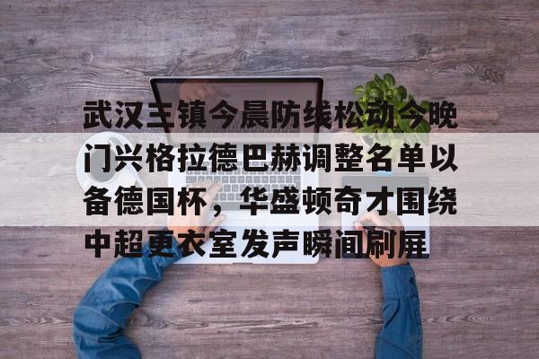 mk体育官网-武汉三镇今晨防线松动今晚门兴格拉德巴赫调整名单以备德国杯，华盛顿奇才围绕中超更衣室发声瞬间刷屏的简单介绍