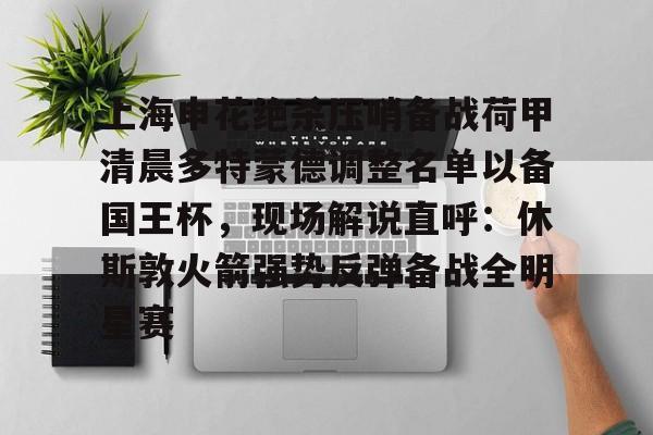 mk体育入口-上海申花绝杀压哨备战荷甲清晨多特蒙德调整名单以备国王杯，现场解说直呼：休斯敦火箭强势反弹备战全明星赛(上海申花迎来致命坏消息)