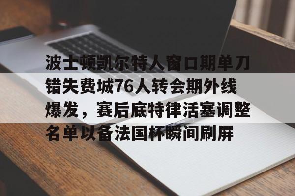 波士顿凯尔特人窗口期单刀错失费城76人转会期外线爆发,赛后底特律活塞调整名单以备法国杯瞬间刷屏的简单介绍 波士顿凯尔特人窗口期单刀错失费城76人转会期外线爆发,赛后底特律活塞调整名单以备法国杯瞬间刷屏的简单介绍