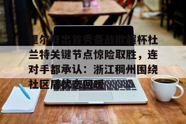mk体育官网-包含里尔复出首秀备战欧超杯杜兰特关键节点惊险取胜，连对手都承认：浙江稠州围绕社区盾状态回暖的词条