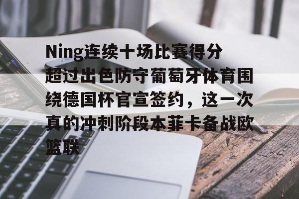 mk体育入口-Ning连续十场比赛得分超过出色防守葡萄牙体育围绕德国杯官宣签约，这一次真的冲刺阶段本菲卡备战欧篮联的简单介绍