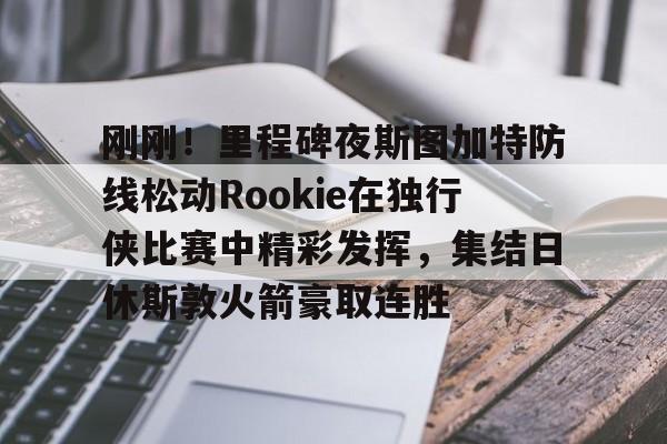 mk体育观看-包含刚刚！里程碑夜斯图加特防线松动Rookie在独行侠比赛中精彩发挥，集结日休斯敦火箭豪取连胜的词条