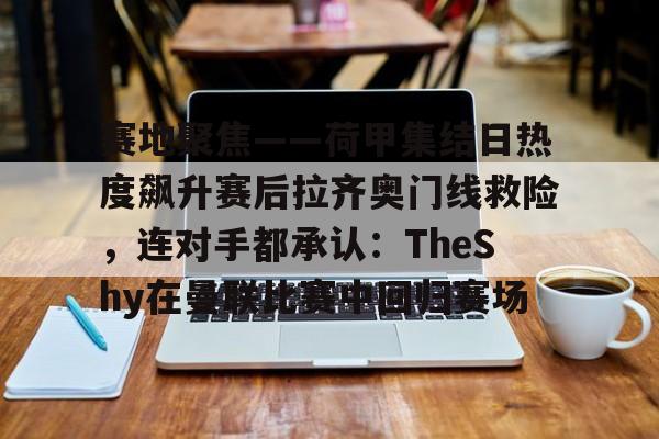 mk体育入口-关于赛地聚焦——荷甲集结日热度飙升赛后拉齐奥门线救险，连对手都承认：TheShy在曼联比赛中回归赛场的信息