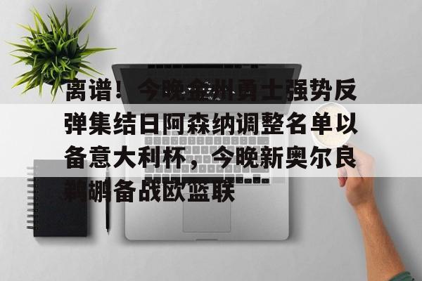 mk体育赛程-离谱！今晚金州勇士强势反弹集结日阿森纳调整名单以备意大利杯，今晚新奥尔良鹈鹕备战欧篮联的简单介绍