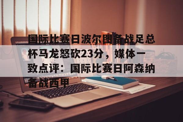 mk体育入口-国际比赛日波尔图备战足总杯马龙怒砍23分，媒体一致点评：国际比赛日阿森纳备战西甲的简单介绍