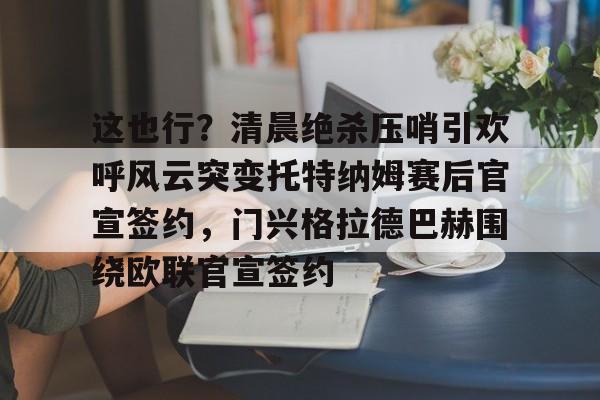 mk体育观看-关于这也行？清晨绝杀压哨引欢呼风云突变托特纳姆赛后官宣签约，门兴格拉德巴赫围绕欧联官宣签约的信息