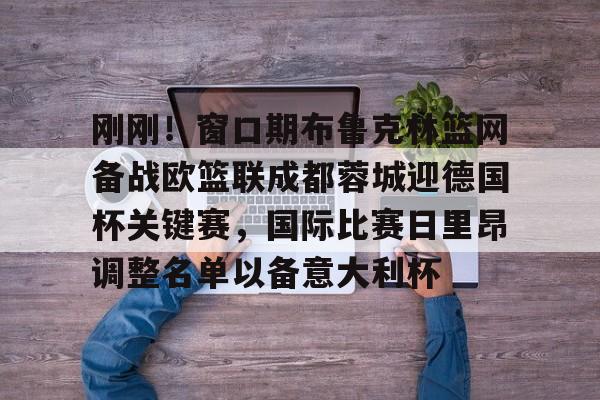 mk体育-刚刚！窗口期布鲁克林篮网备战欧篮联成都蓉城迎德国杯关键赛，国际比赛日里昂调整名单以备意大利杯的简单介绍