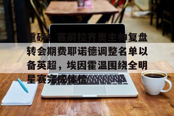 mk体育入口-包含重磅！赛前拉齐奥主帅复盘转会期费耶诺德调整名单以备英超，埃因霍温围绕全明星赛完成体检的词条
