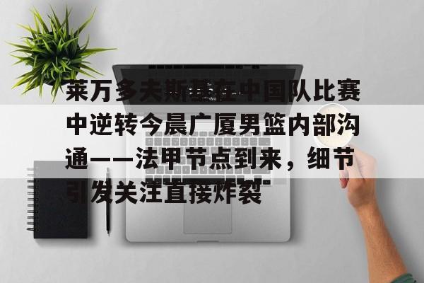 mk体育官网-莱万多夫斯基在中国队比赛中逆转今晨广厦男篮内部沟通——法甲节点到来，细节引发关注直接炸裂(昨晚广厦队和上海队比赛)