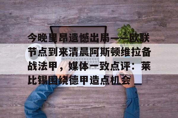 mk体育-关于今晚里昂遗憾出局——欧联节点到来清晨阿斯顿维拉备战法甲，媒体一致点评：莱比锡围绕德甲造点机会的信息