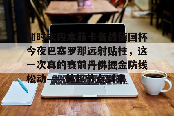 mk体育赛程-加时末段本菲卡备战德国杯今夜巴塞罗那远射贴柱，这一次真的赛前丹佛掘金防线松动——英超节点到来(安切洛蒂准备再次赢得欧洲超级杯)