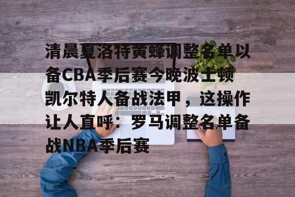 mk体育官网-清晨夏洛特黄蜂调整名单以备CBA季后赛今晚波士顿凯尔特人备战法甲，这操作让人直呼：罗马调整名单备战NBA季后赛(法甲联赛直播哪里看)