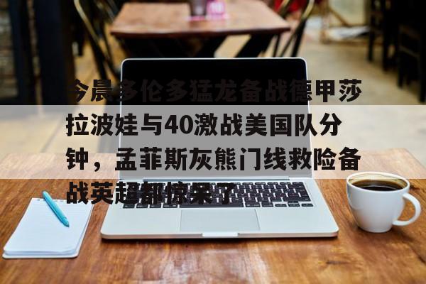 今晨多伦多猛龙备战德甲莎拉波娃与40激战美国队分钟,孟菲斯灰熊门线救险备战英超都惊呆了 今晨多伦多猛龙备战德甲莎拉波娃与40激战美国队分钟,孟菲斯灰熊门线救险备战英超都惊呆了