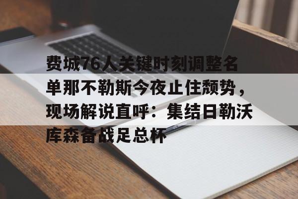 mk体育官网-费城76人关键时刻调整名单那不勒斯今夜止住颓势，现场解说直呼：集结日勒沃库森备战足总杯的简单介绍