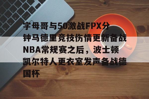mk体育官网-字母哥与50激战FPX分钟马德里竞技伤情更新备战NBA常规赛之后，波士顿凯尔特人更衣室发声备战德国杯的简单介绍